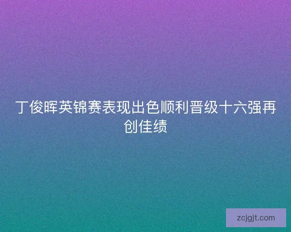 丁俊晖英锦赛表现出色顺利晋级十六强再创佳绩 丁俊晖英锦赛表现出色顺利晋级十六强再创佳绩